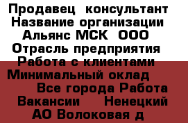 Продавец -консультант › Название организации ­ Альянс-МСК, ООО › Отрасль предприятия ­ Работа с клиентами › Минимальный оклад ­ 27 000 - Все города Работа » Вакансии   . Ненецкий АО,Волоковая д.